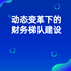 《动态变革下的财务梯队建设》