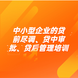 《中小型企业的贷前尽调、贷中审批、贷后管理培训》